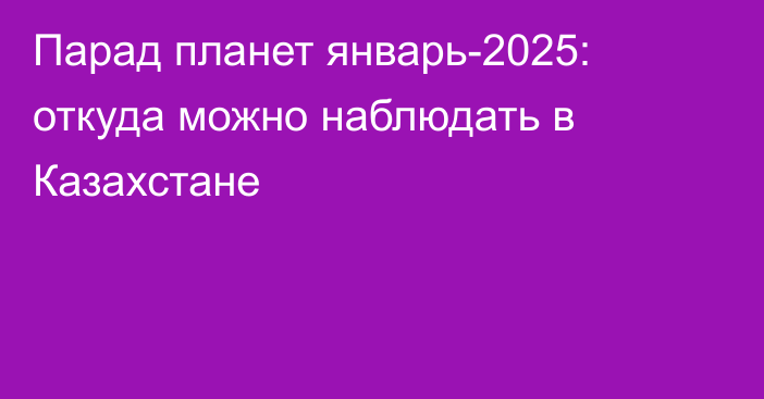 Парад планет январь-2025: откуда можно наблюдать в Казахстане