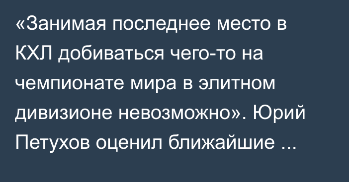 «Занимая последнее место в КХЛ добиваться чего-то на чемпионате мира в элитном дивизионе невозможно». Юрий Петухов оценил ближайшие перспективы «Барыса»