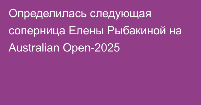 Определилась следующая соперница Елены Рыбакиной на Australian Open-2025