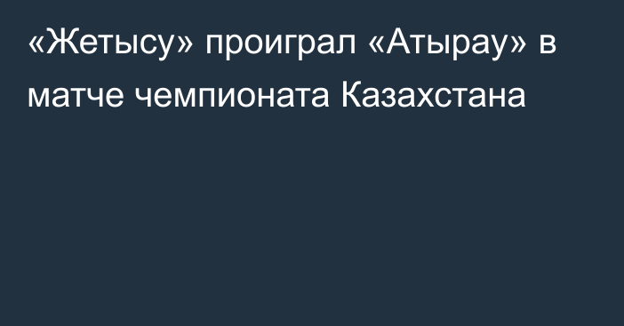 «Жетысу» проиграл «Атырау» в матче чемпионата Казахстана