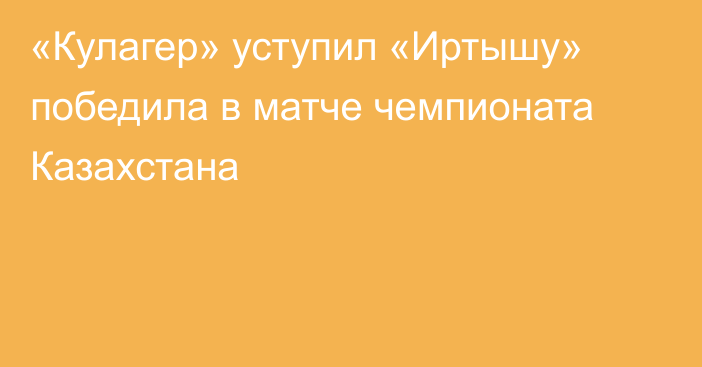 «Кулагер» уступил «Иртышу» победила в матче чемпионата Казахстана