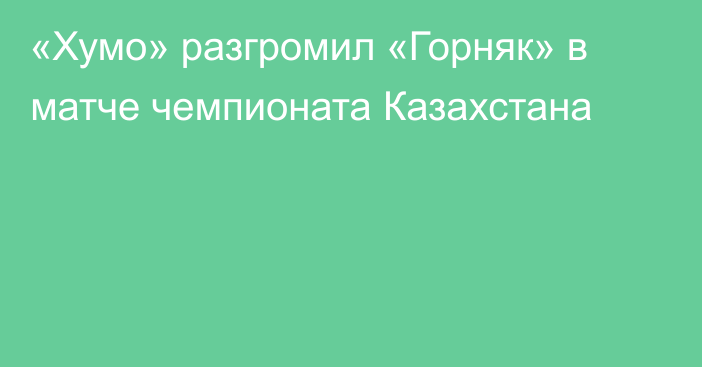 «Хумо» разгромил «Горняк» в матче чемпионата Казахстана