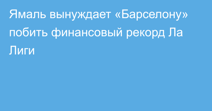 Ямаль вынуждает «Барселону» побить финансовый рекорд Ла Лиги