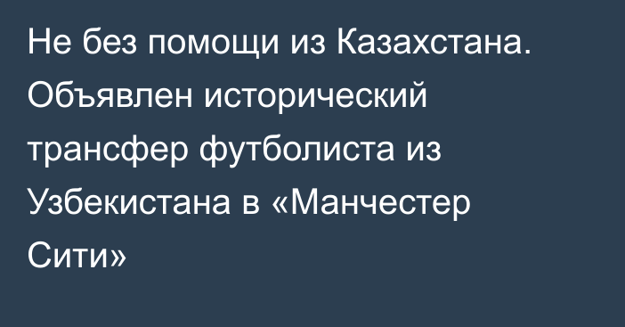 Не без помощи из Казахстана. Объявлен исторический трансфер футболиста из Узбекистана в «Манчестер Сити»