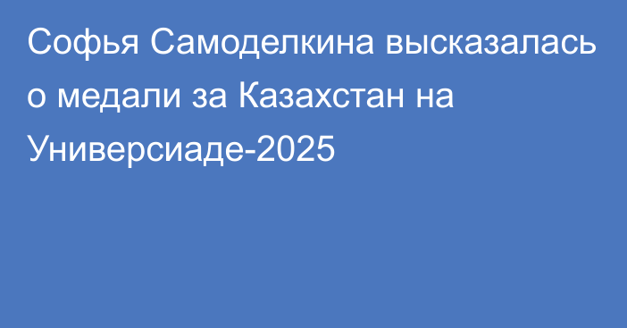 Софья Самоделкина высказалась о медали за Казахстан на Универсиаде-2025