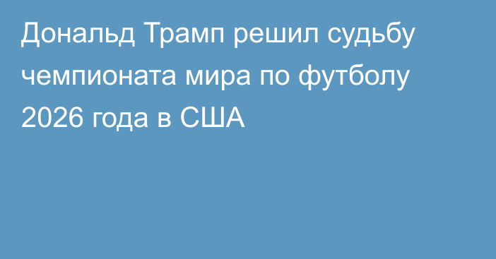 Дональд Трамп решил судьбу чемпионата мира по футболу 2026 года в США