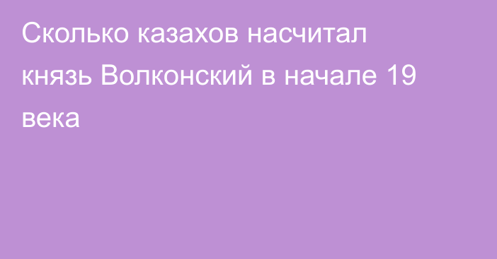 Сколько казахов насчитал князь Волконский в начале 19 века