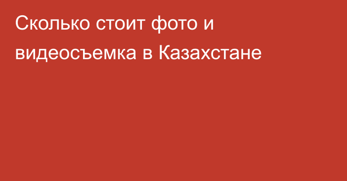 Сколько стоит фото и видеосъемка в Казахстане