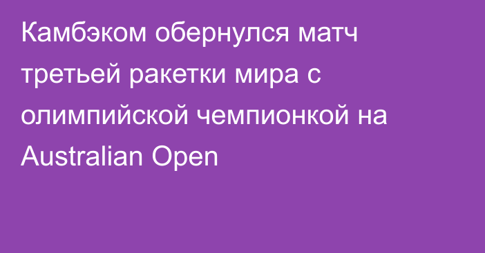 Камбэком обернулся матч третьей ракетки мира с олимпийской чемпионкой на Australian Open