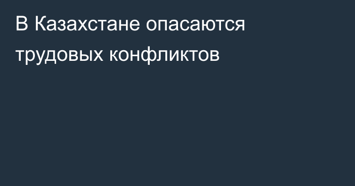 В Казахстане опасаются трудовых конфликтов