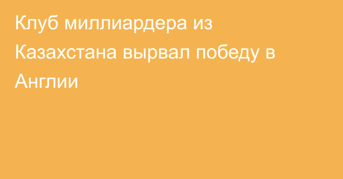 Клуб миллиардера из Казахстана вырвал победу в Англии