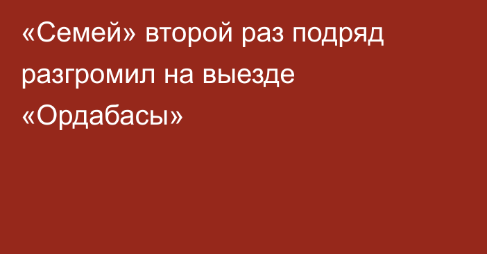 «Семей» второй раз подряд разгромил на выезде «Ордабасы»