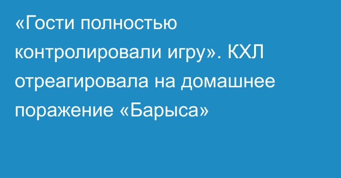 «Гости полностью контролировали игру». КХЛ отреагировала на домашнее поражение «Барыса»