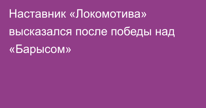 Наставник «Локомотива» высказался после победы над «Барысом»