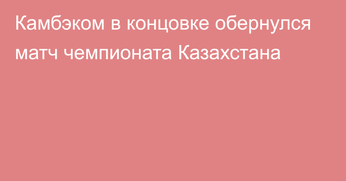 Камбэком в концовке обернулся матч чемпионата Казахстана