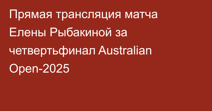 Прямая трансляция матча Елены Рыбакиной за четвертьфинал Australian Open-2025