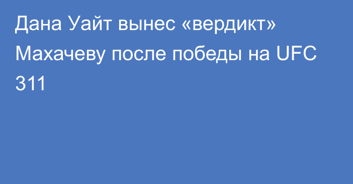 Дана Уайт вынес «вердикт» Махачеву после победы на UFC 311