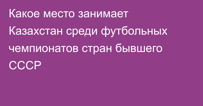 Какое место занимает Казахстан среди футбольных чемпионатов стран бывшего СССР