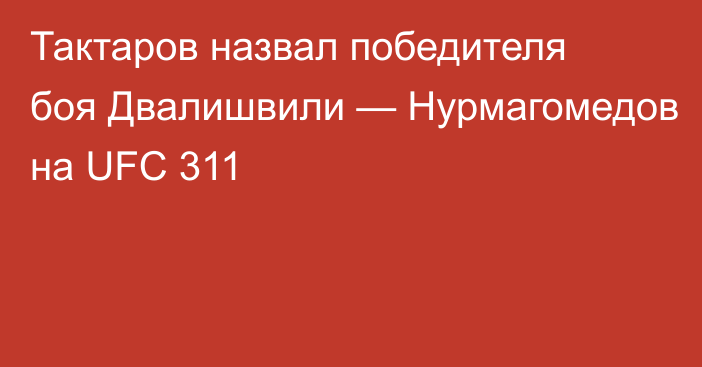 Тактаров назвал победителя боя Двалишвили — Нурмагомедов на UFC 311