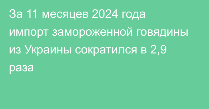 За 11 месяцев 2024 года импорт замороженной говядины из Украины сократился в 2,9 раза