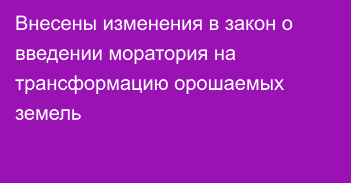 Внесены изменения в закон о введении моратория на трансформацию орошаемых земель