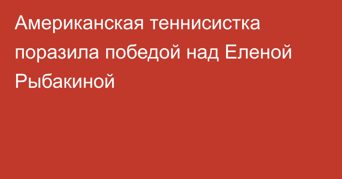 Американская теннисистка поразила победой над Еленой Рыбакиной