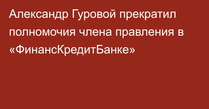 Александр Гуровой прекратил полномочия члена правления в «ФинансКредитБанке»