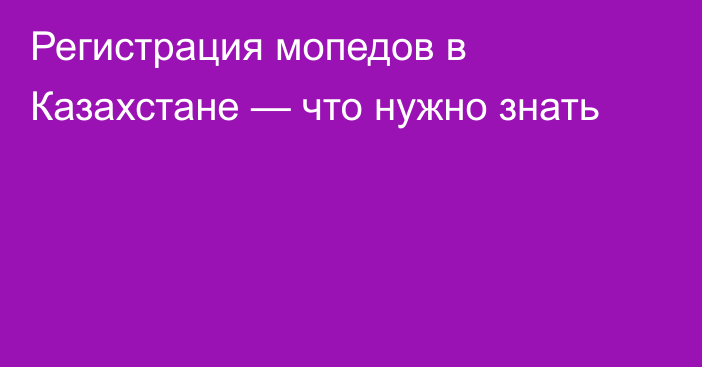 Регистрация мопедов в Казахстане — что нужно знать