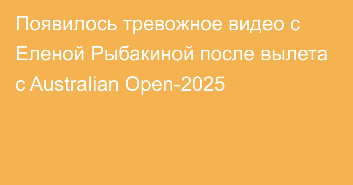 Появилось тревожное видео с Еленой Рыбакиной после вылета с Australian Open-2025