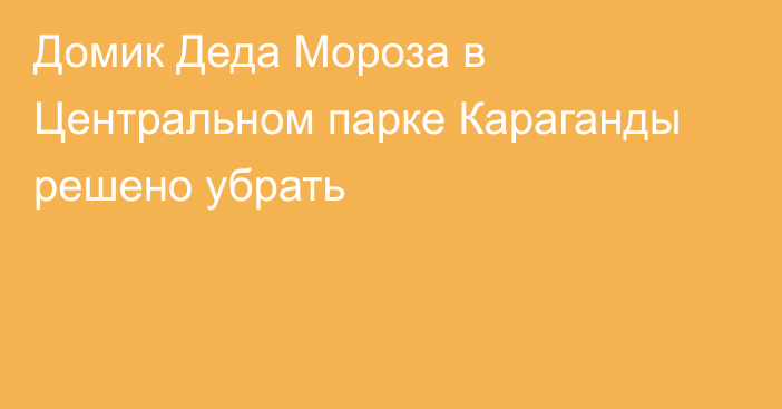 Домик Деда Мороза в Центральном парке Караганды решено убрать