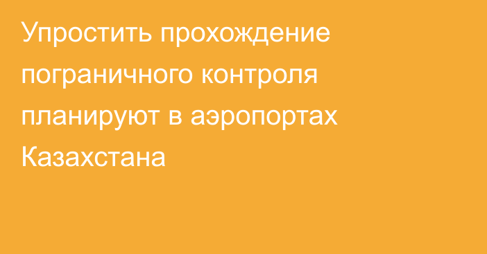 Упростить прохождение пограничного контроля планируют в аэропортах Казахстана