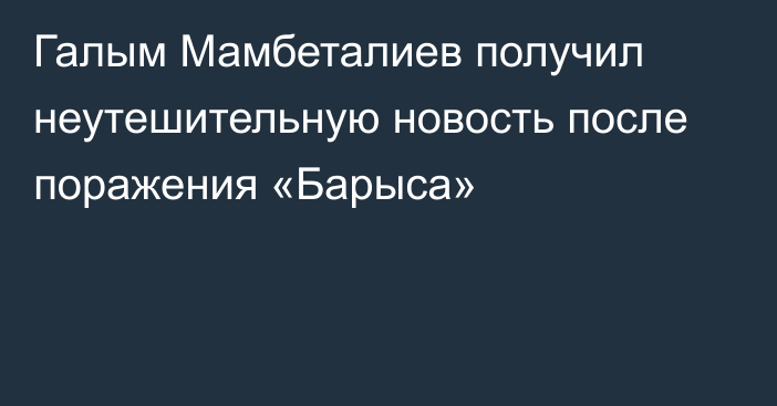 Галым Мамбеталиев получил неутешительную новость после поражения «Барыса»