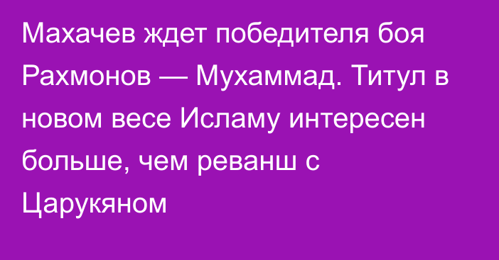 Махачев ждет победителя боя Рахмонов — Мухаммад. Титул в новом весе Исламу интересен больше, чем реванш с Царукяном