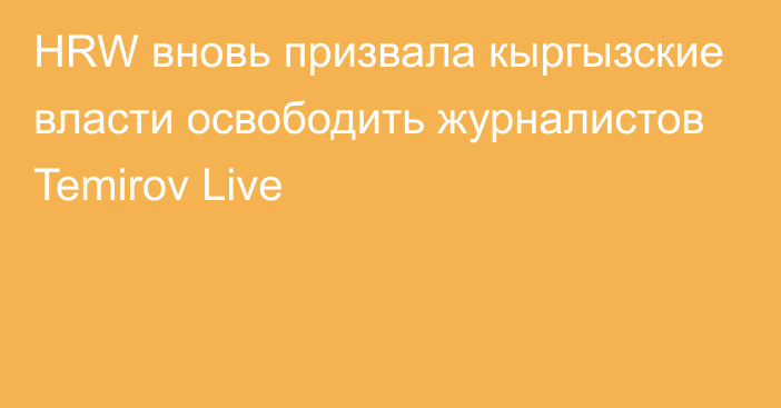 HRW вновь призвала кыргызские власти освободить журналистов Temirov Live