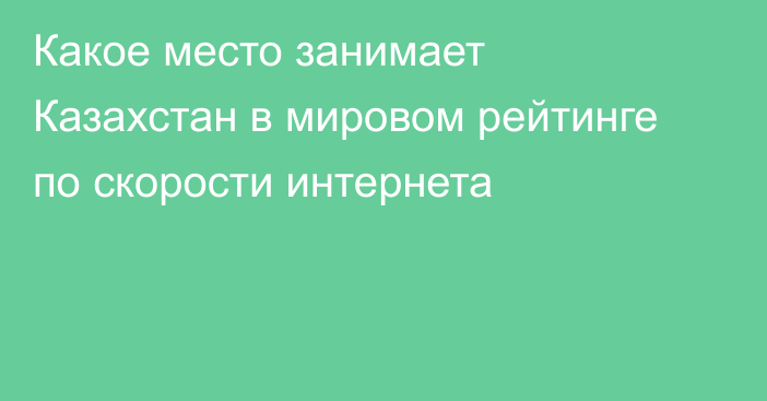 Какое место занимает Казахстан в мировом рейтинге по скорости интернета