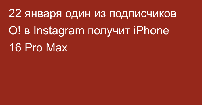 22 января один из подписчиков О! в Instagram получит iPhone 16 Pro Max