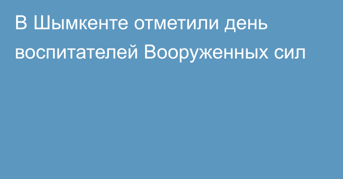 В Шымкенте отметили день воспитателей Вооруженных сил