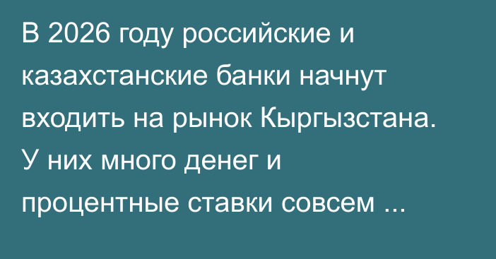 В 2026 году российские и казахстанские банки начнут входить на рынок Кыргызстана. У них много денег и процентные ставки совсем другие, - депутат