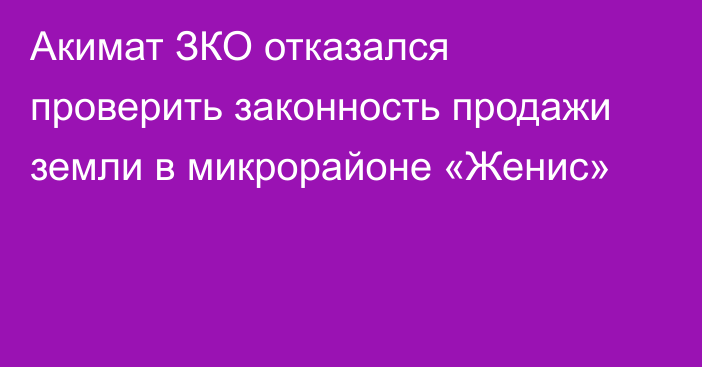 Акимат ЗКО отказался проверить законность продажи земли в микрорайоне «Женис»