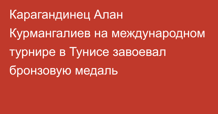 Карагандинец Алан Курмангалиев на международном турнире в Тунисе завоевал бронзовую медаль