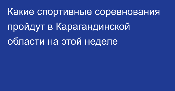 Какие спортивные соревнования пройдут в Карагандинской области на этой неделе