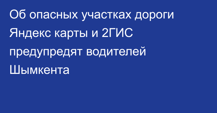 Об опасных участках дороги Яндекс карты и 2ГИС предупредят водителей Шымкента