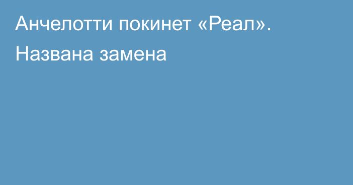 Анчелотти покинет «Реал». Названа замена