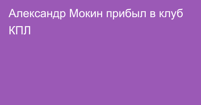 Александр Мокин прибыл в клуб КПЛ