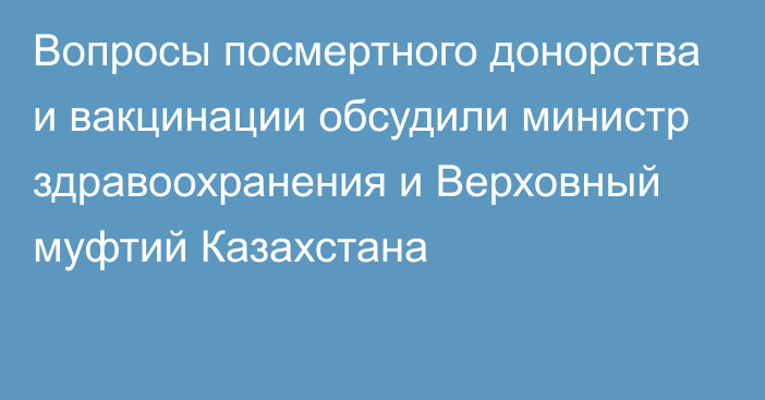 Вопросы посмертного донорства и вакцинации обсудили министр здравоохранения и Верховный муфтий Казахстана