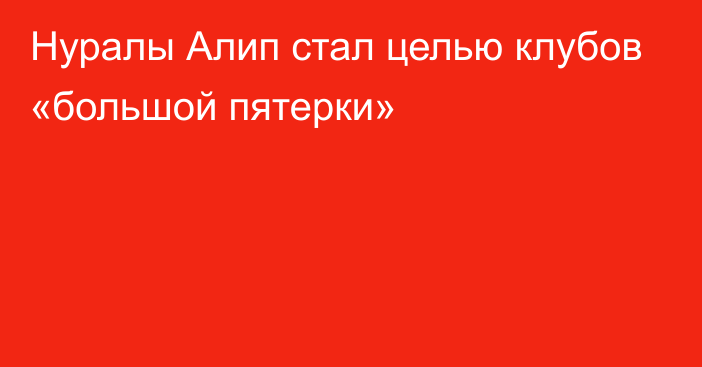 Нуралы Алип стал целью клубов «большой пятерки»