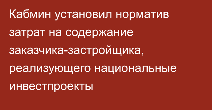 Кабмин установил норматив затрат на содержание заказчика-застройщика, реализующего национальные инвестпроекты