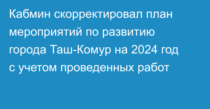 Кабмин скорректировал план мероприятий по развитию города Таш-Комур на 2024 год с учетом проведенных работ