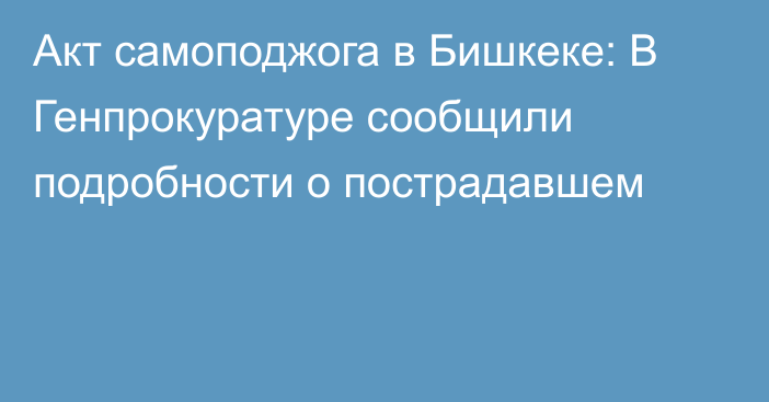 Акт самоподжога в Бишкеке: В Генпрокуратуре сообщили подробности о пострадавшем