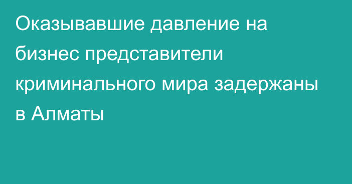 Оказывавшие давление на бизнес представители криминального мира задержаны в Алматы